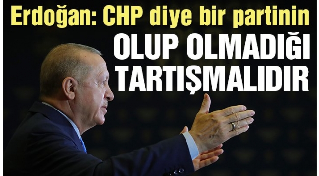 Başkan Erdoğan: CHP diye bir partinin olup olmadığı tartışmalıdır