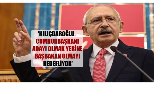 'Kılıçdaroğlu, Cumhurbaşkanı adayı olmak yerine başbakan olmayı hedefliyor