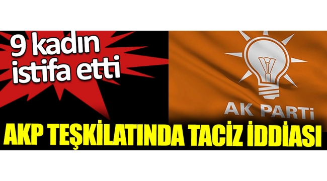 AKP teşkilatında taciz iddias 9 kadın istifa etti 