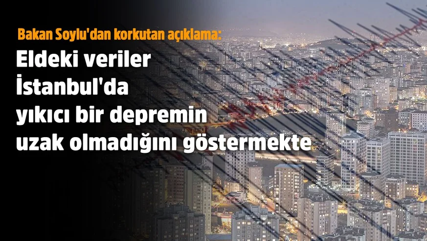 Bakan Soylu'dan korkutan açıklama: Eldeki veriler İstanbul'da yıkıcı bir depremin uzak olmadığını göstermekte