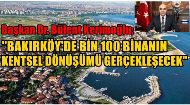 BAŞKAN DR. BÜLENT KERİMOĞLU ''BAKIRKÖY'DE BİN 100 BİNANIN KENTSEL DÖNÜŞÜMÜ GERÇEKLEŞECEK ''