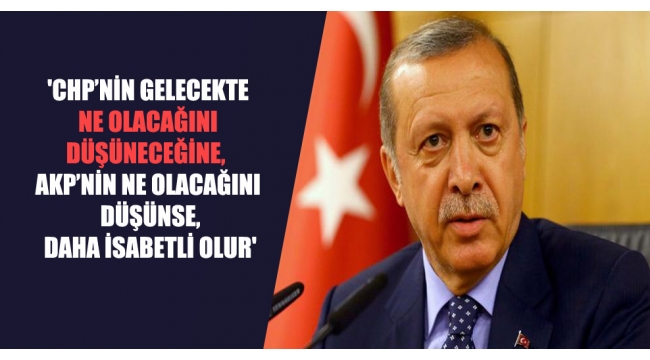 'CHP'nin gelecekte ne olacağını düşüneceğine, AKP'nin ne olacağını düşünse, daha isabetli olur'