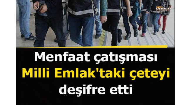 Menfaat çatışması Milli Emlak'taki çeteyi deşifre etti