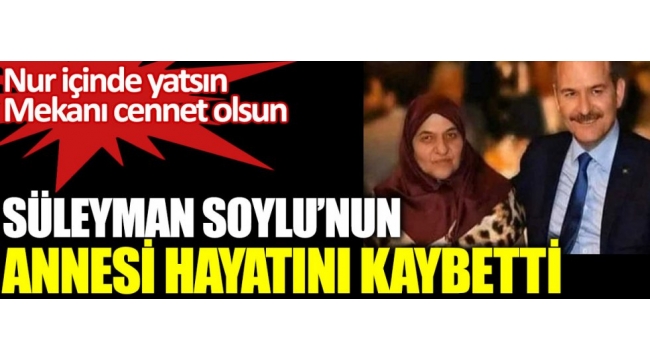 Süleyman Soylu'nun annesi Servet Soylu hayatını kaybetti 