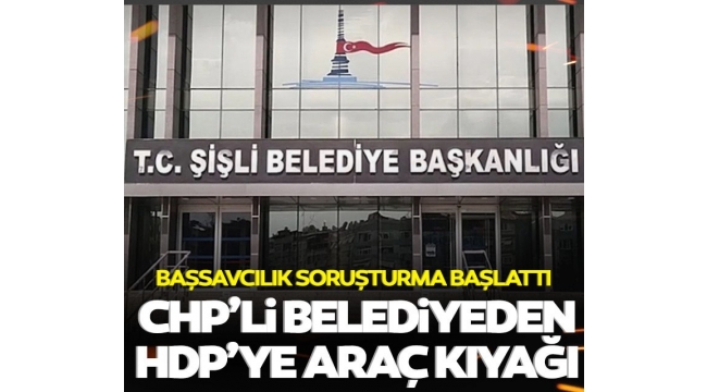 CHP'li Şişli Belediyesi'nden HDP'ye araç kıyağı