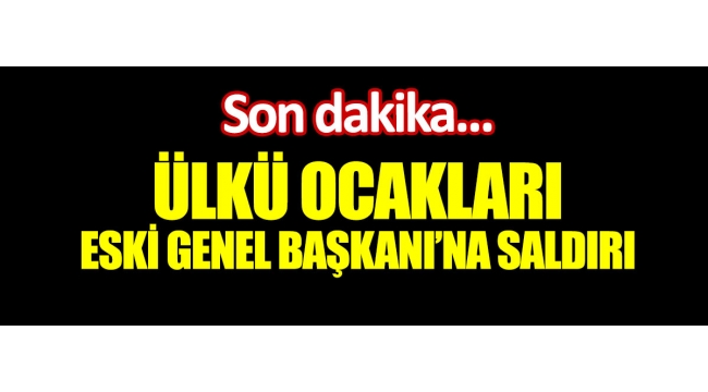 Ülkü Ocakları eski Genel Başkanı'na saldırı 