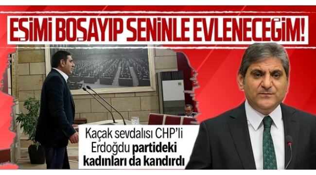 CHP'li Aykut Erdoğdu partideki kadınları da kandırdı: Eşimi boşayıp seninle evleneceğim
