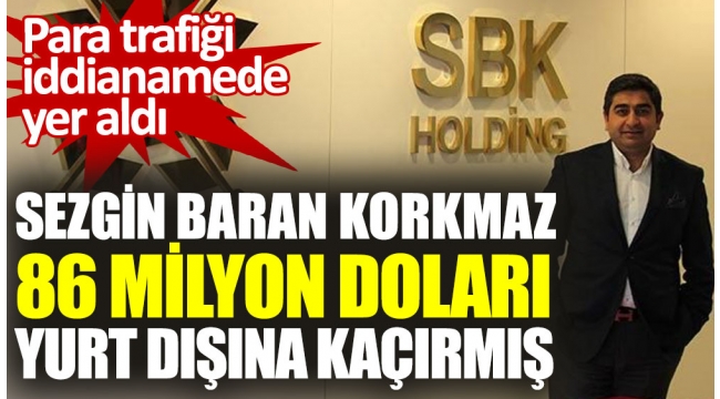 SBK Holding'in sahibi Sezgin Baran Korkmaz 86 milyon doları yurt dışına kaçırmış