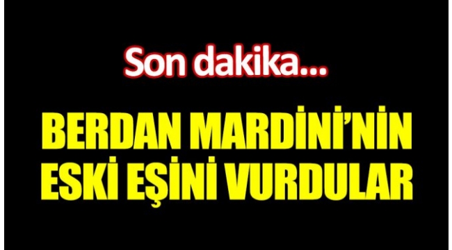 Berdan Mardini'nin eski eşini vurdular