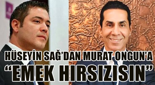 HÜSEYİN SAĞ'DAN MURAT ONGUN'A ''EMEK HIRSIZISIN''