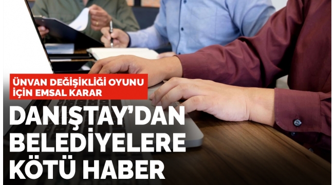 Danıştay'dan belediyelere kötü haber: Ünvan değişikliği oyununda emsal karar