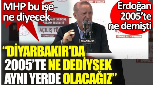 MHP bu işe ne diyecek. Erdoğan: Diyarbakır'da 2005'te ne dediysek aynı yerde olacağız.