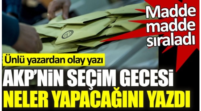AKP'nin seçim gecesi neler yapacağını yazdı. Ünlü yazardan olay yazı
