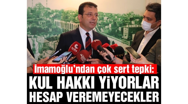  Ekrem İmamoğlu'ndan İktidara çok sert tepki: Kul hakkı yiyorlar, hesap veremeyecekler