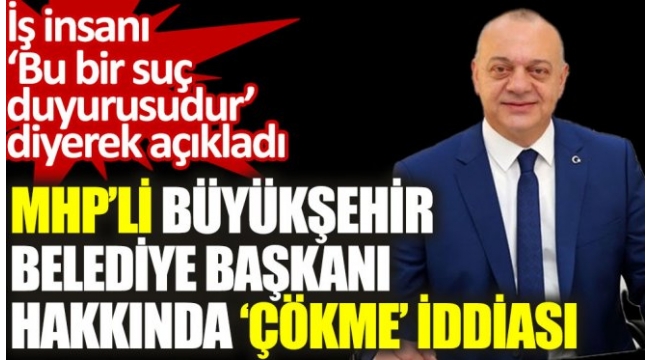 MHP'li Büyükşehir Belediye Başkanı hakkında 'çökme' iddiası