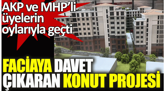 AKP ve MHP'li üyelerin oylarıyla , Faciaya davet çıkaran konut projesi kabul edildi...