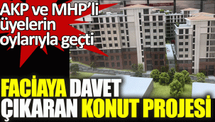 AKP ve MHP'li üyelerin oylarıyla , Faciaya davet çıkaran konut projesi kabul edildi...