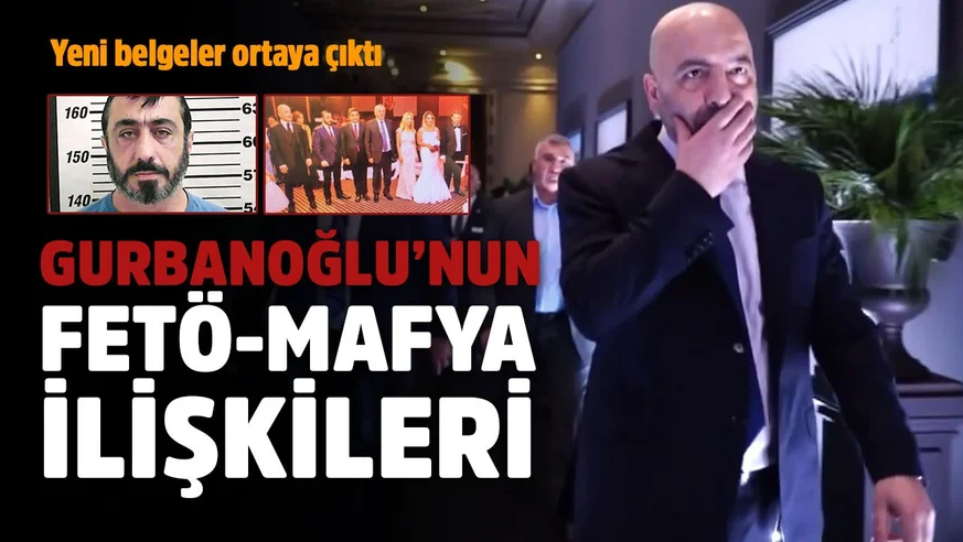 Gurbanoğlu'nun FETÖ-Mafya ilişkileri