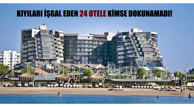 Devlet zenginlerineden koruyor ,Kıyıları kaçak olarak işgal eden 24 otele kimse dokunamadı!