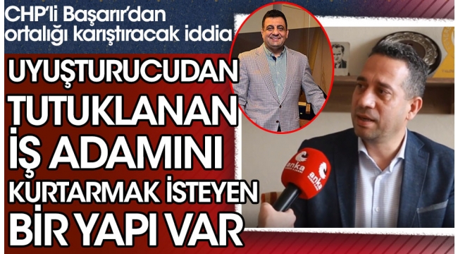CHP'li Ali Mahir Başarır'dan ortalığı karıştıracak iddia: Uyuşturucudan tutuklanan iş adamını kurtarmak isteyen bir yapı var