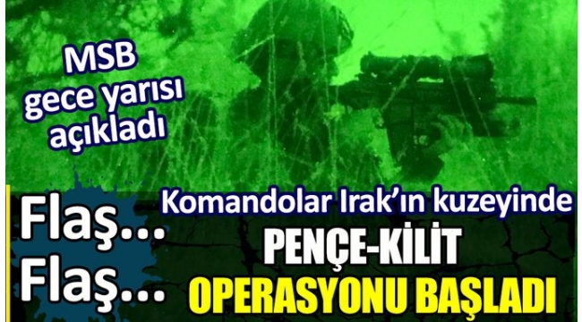 MSB gece yarısı açıkladı. Pençe Kilit Operasyonu başladı. Komandolar Irak'ın kuzeyinde