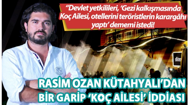 Rasim Ozan Kütahyalı: Devlet yetkilileri, 'Gezi kalkışmasında Koç Ailesi, otellerini teröristlerin karargâhı yaptı' dememi istedi!