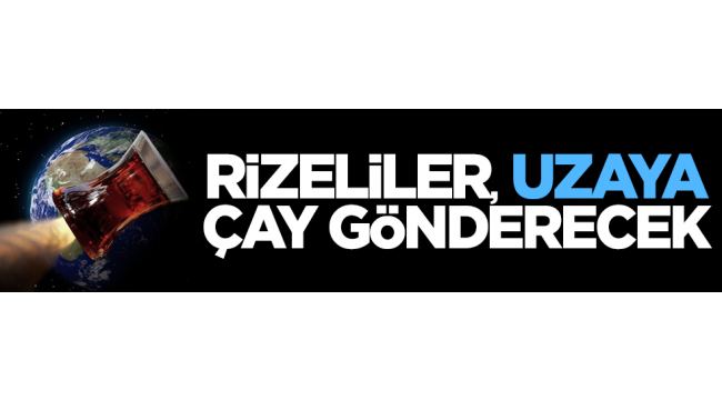 Rizeliler, uzaya çay gönderecek