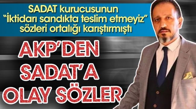 SADAT kurucusunun iktidarı sandıkta teslim etmeyiz sözleri ortalığı karıştırmıştı. AKP'den SADAT'a olay sözler