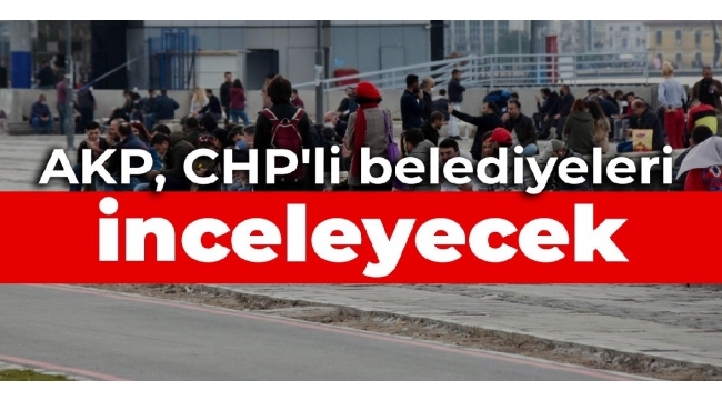 AKP, CHP'li belediyeleri inceleyecek