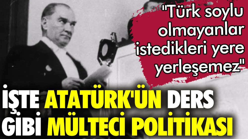 İşte Atatürk'ün mülteci politikası: Türk soyundan olmayanlar istedikleri yere yerleşemez