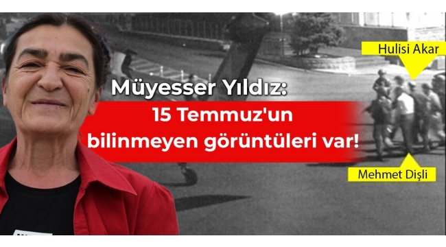 Müyesser Yıldız: 15 Temmuz'un bilinmeyen görüntüleri var!