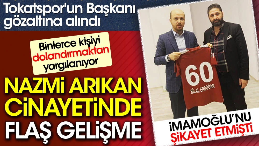 Nazmi Arıkan cinayetinde flaş gelişme. İmamoğlu'nu şikayet eden isimdi. Tokatspor'un Başkanı gözaltına alındı