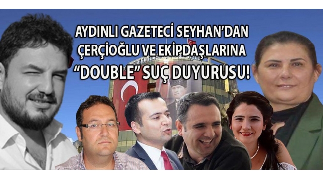 Aydınlı gazeteci Seyhan'dan Çerçioğlu ve ekip arkadaşlarına 5 ayrı suçtan, suç duyurusu! 