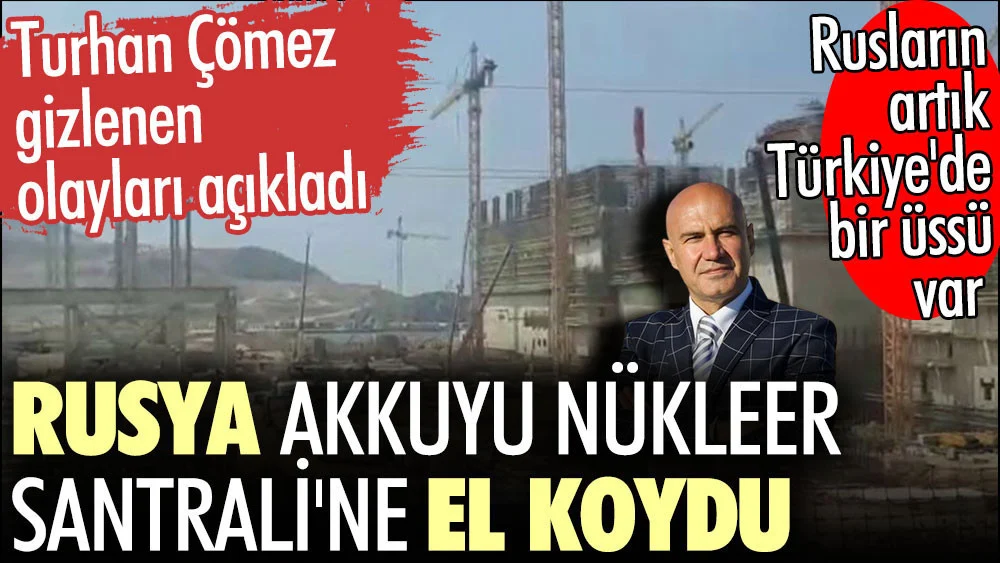 Rusya Akkuyu Nükleer Santrali'ne el koydu. Turhan Çömez gizlenen olayları açıkladı. Rusların artık Türkiye'de artık bir "üssü" var