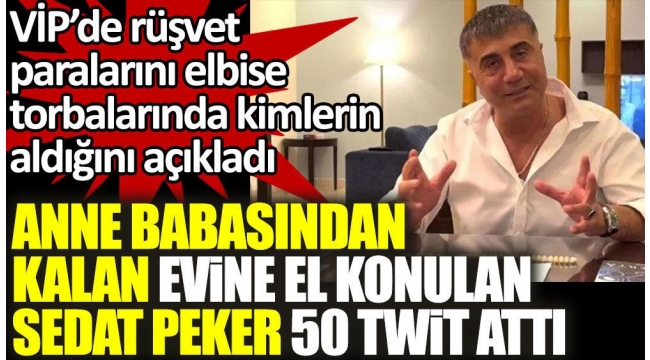 Sedat Peker anne babasından kalan evine el konulunca 50 twit attı. VİP'de elbise torbalarında rüşvet alanları açıkladı