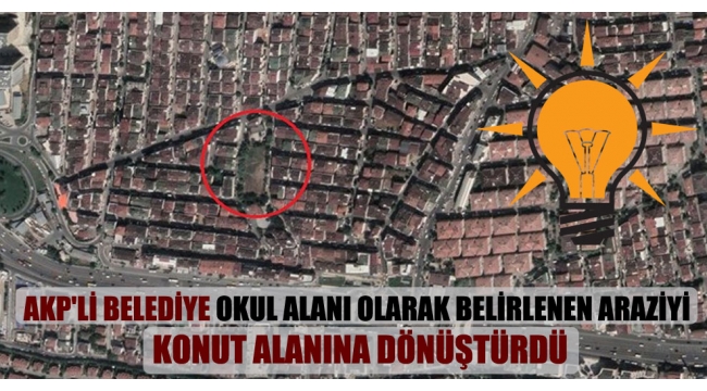  AKP'li belediye okul alanı olarak belirlenen araziyi konut alanına dönüştürdü