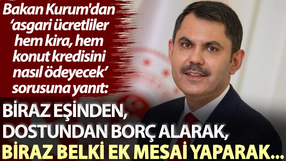 Bakan Kurum'dan 'asgari ücretliler hem kira, hem konut kredisini nasıl ödeyecek' sorusuna yanıt: Biraz eşinden, dostundan borç alarak, biraz belki ek mesai yaparak...