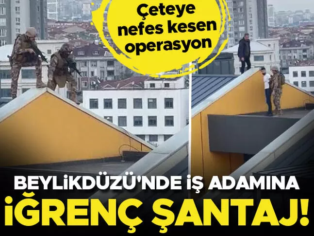 Beylikdüzü'nde iş adamına iğrenç şantaj! Polisten çeteye muhteşem operasyon