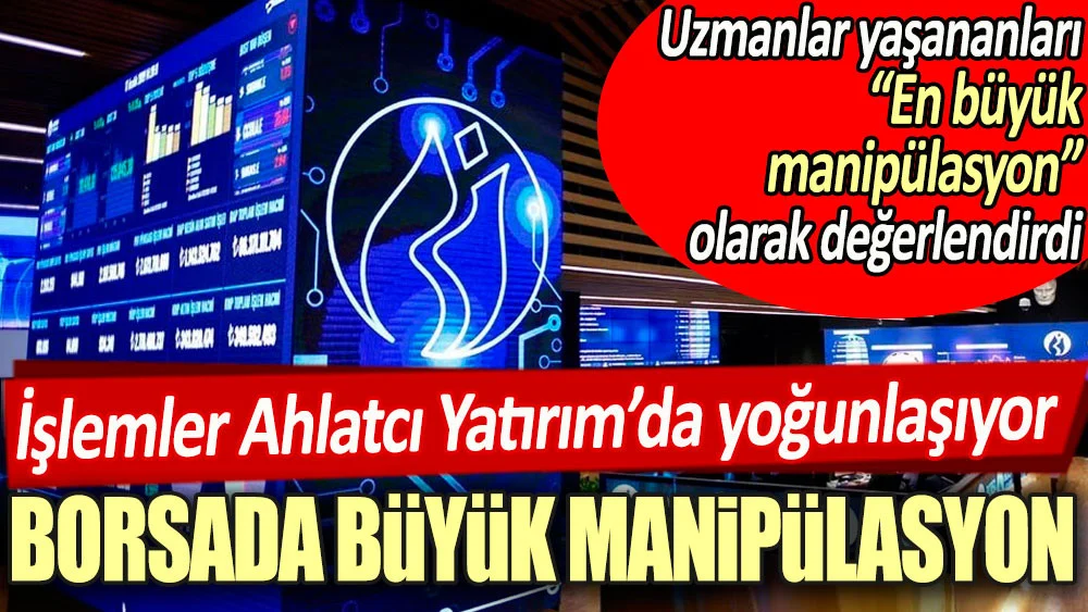Borsada büyük manipülasyon: İşlemler Ahlatcı Yatırım'da yoğunlaşıyor