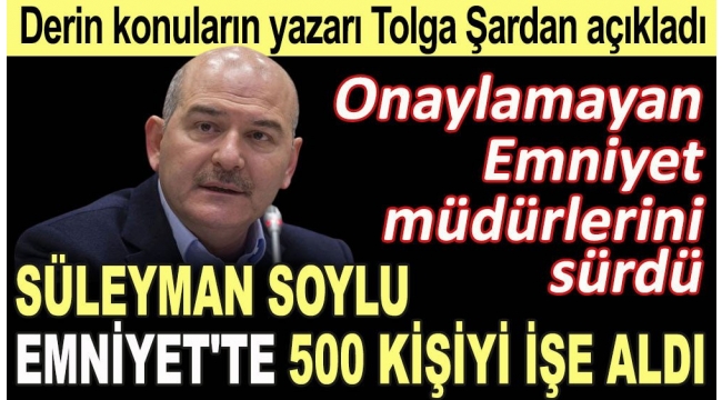 Derin konuların yazarı Tolga Şardan açıkladı. Süleyman Soylu Emniyet'te 500 kişiyi işe aldı. Onaylamayan Emniyet müdürlerini sürdü