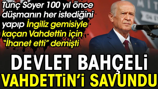 Devlet Bahçeli Vahdettin'i savundu. Tunç Soyer 100 yıl önce düşmanın her istediğini yapıp İngiliz gemisiyle kaçan Sultan için 'İhanet etti' demişti