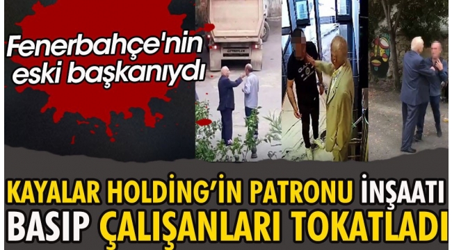 Kayalar Holding'in patronu inşaatı basıp çalışanları tokatladı. Fenerbahçe'nin eski başkanıydı