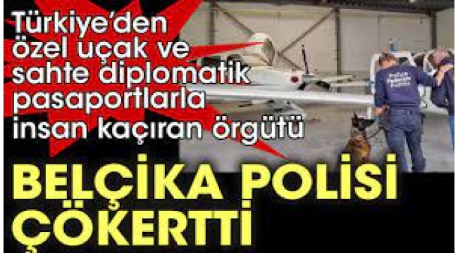 Türkiye'den özel uçak ve sahte diplomatik pasaportlarla insan kaçıran örgütü Belçika polisi, çökertti