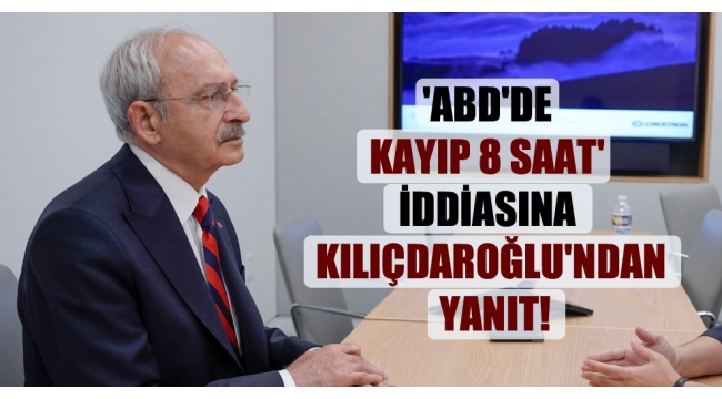 'ABD'de kayıp 8 saat' iddiasına Kılıçdaroğlu'ndan yanıt!