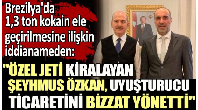 Brezilya'da 1,3 ton kokain ele geçirilmesine ilişkin hazırlanan iddianameden: Özel jeti kiralayan Şeyhmus Özkan, uyuşturucu ticaretini bizzat yönetti