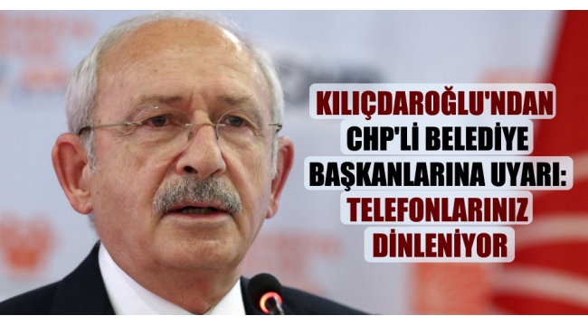 Kılıçdaroğlu'ndan CHP'li belediye başkanlarına uyarı: Telefonlarınız dinleniyor