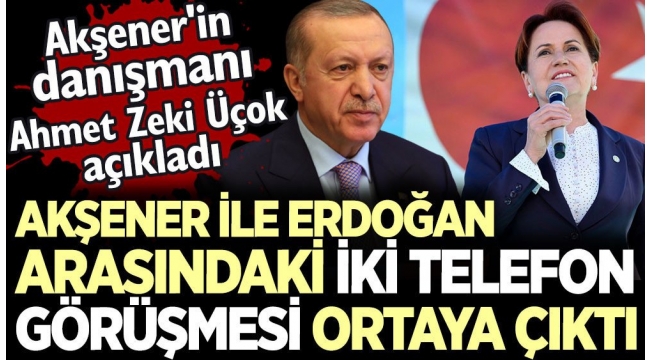 Meral Akşener ile Erdoğan arasındaki iki telefon görüşmesi ortaya çıktı. Akşener'in danışmanı Ahmet Zeki Üçok açıkladı