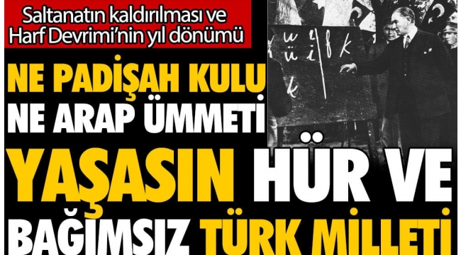 Ne padişah kulu ne de Arap ümmeti yaşasın hür ve bağımsız Türk milleti... Saltanatın kaldırılması ve Harf Devrimi'nin yıl dönümü