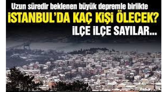 İSTANBUL DEPREMİNDE KAÇ KİŞİ ÖLECEK ? İLÇE İLÇE SAYILARI 