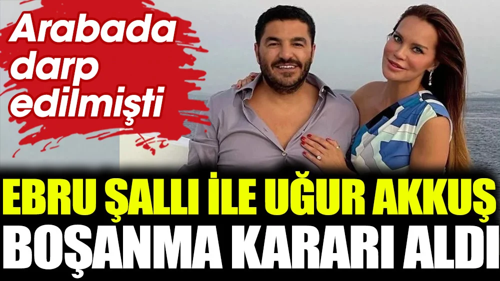 Ebru Şallı ile Uğur Akkuş boşanma kararı aldı. Arabada darp edilmişti
